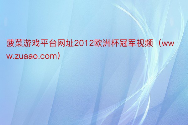 菠菜游戏平台网址2012欧洲杯冠军视频（www.zuaao.