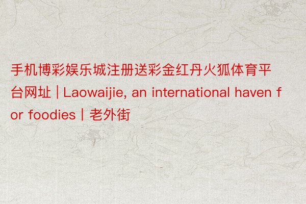 手机博彩娱乐城注册送彩金红丹火狐体育平台网址 | Laowa