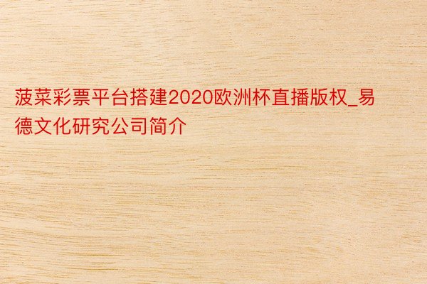 菠菜彩票平台搭建2020欧洲杯直播版权_易德文化研究公司简介