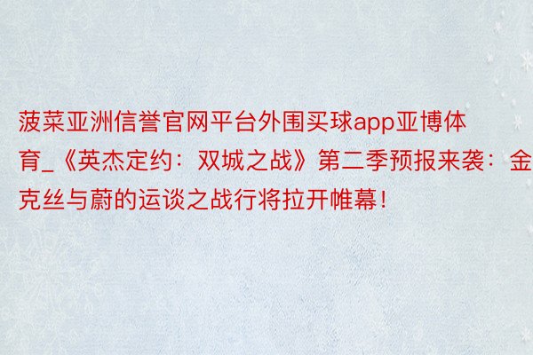 菠菜亚洲信誉官网平台外围买球app亚博体育_《英杰定约：双城之战》第二季预报来袭：金克丝与蔚的运谈之战行将拉开帷幕！