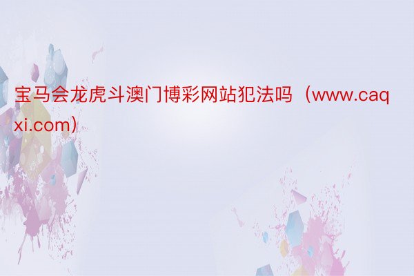 宝马会龙虎斗澳门博彩网站犯法吗（www.caqxi.com）