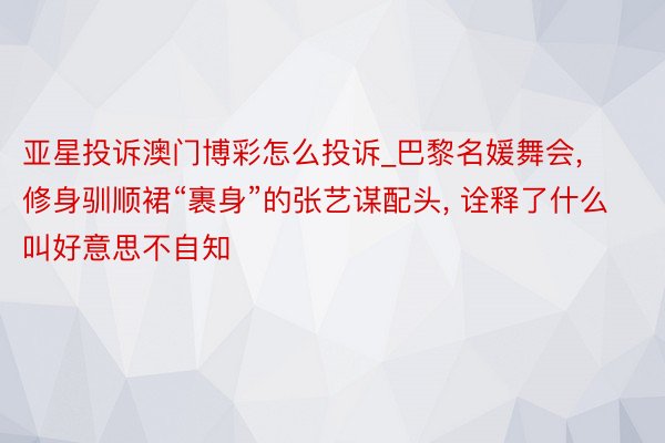 亚星投诉澳门博彩怎么投诉_巴黎名媛舞会, 修身驯顺裙“裹身”的张艺谋配头, 诠释了什么叫好意思不自知