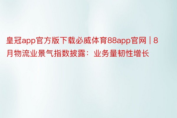 皇冠app官方版下载必威体育88app官网 | 8月物流业景气指数披露：业务量韧性增长