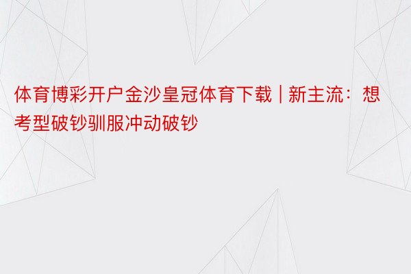 体育博彩开户金沙皇冠体育下载 | 新主流：想考型破钞驯服冲动破钞