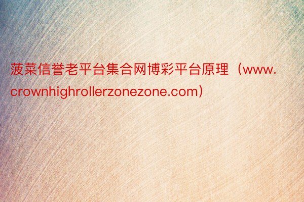 菠菜信誉老平台集合网博彩平台原理（www.crownhighrollerzonezone.com）