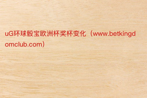 uG环球骰宝欧洲杯奖杯变化（www.betkingdomclub.com）