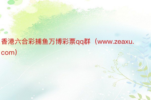 香港六合彩捕鱼万博彩票qq群（www.zeaxu.com）