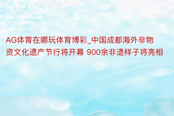 AG体育在哪玩体育博彩_中国成都海外非物资文化遗产节行将开幕