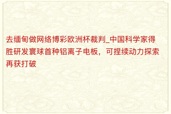 去缅甸做网络博彩欧洲杯裁判_中国科学家得胜研发寰球首种铝离子