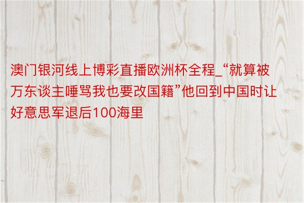 澳门银河线上博彩直播欧洲杯全程_“就算被万东谈主唾骂我也要改