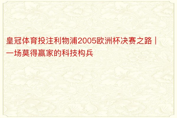 皇冠体育投注利物浦2005欧洲杯决赛之路 | 一场莫得赢家的