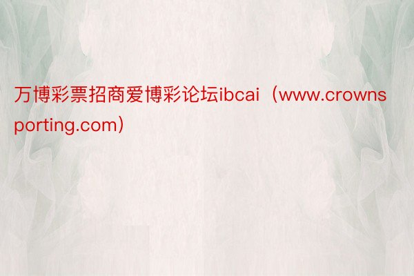 万博彩票招商爱博彩论坛ibcai（www.crownspor