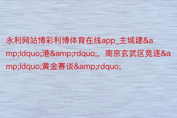 永利网站博彩利博体育在线app_主城建&ldquo;港&rdquo;，南京玄武区竞逐&ldquo;黄金赛谈&rdquo;