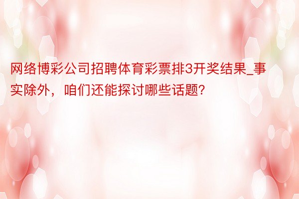 网络博彩公司招聘体育彩票排3开奖结果_事实除外，咱们还能探讨