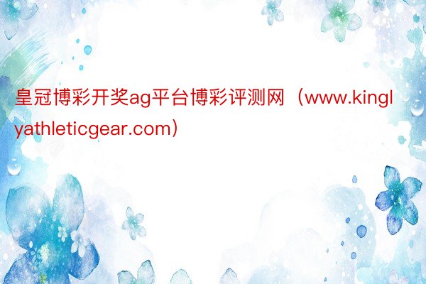 皇冠博彩开奖ag平台博彩评测网（www.kinglyathl