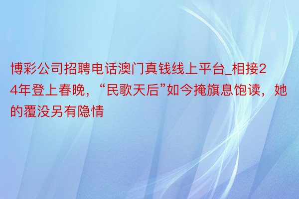 博彩公司招聘电话澳门真钱线上平台_相接24年登上春晚，“民歌