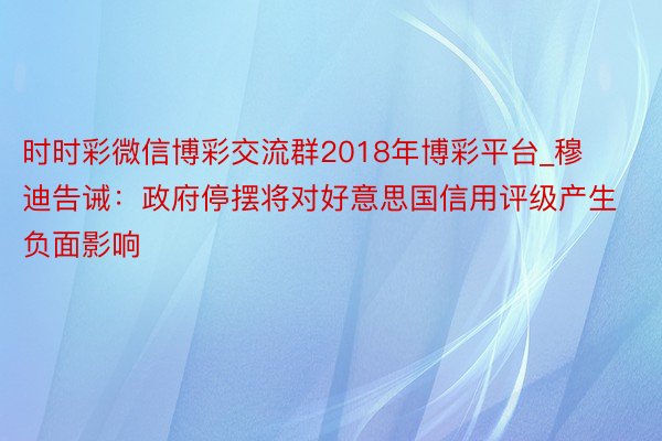 时时彩微信博彩交流群2018年博彩平台_穆迪告诫：政府停摆将