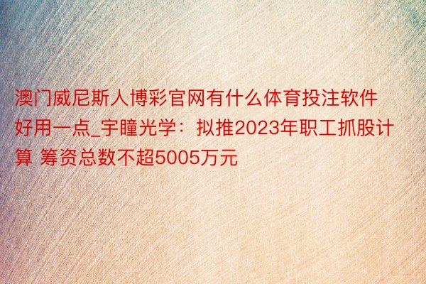 澳门威尼斯人博彩官网有什么体育投注软件好用一点_宇瞳光学：拟