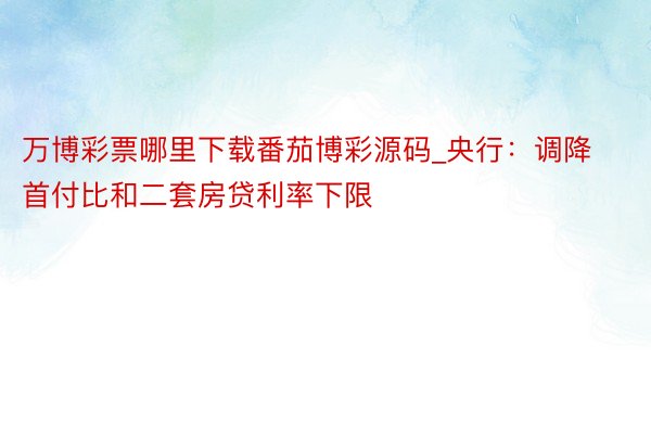 万博彩票哪里下载番茄博彩源码_央行：调降首付比和二套房贷利率