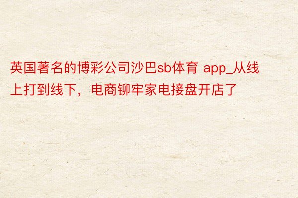 英国著名的博彩公司沙巴sb体育 app_从线上打到线下，电商